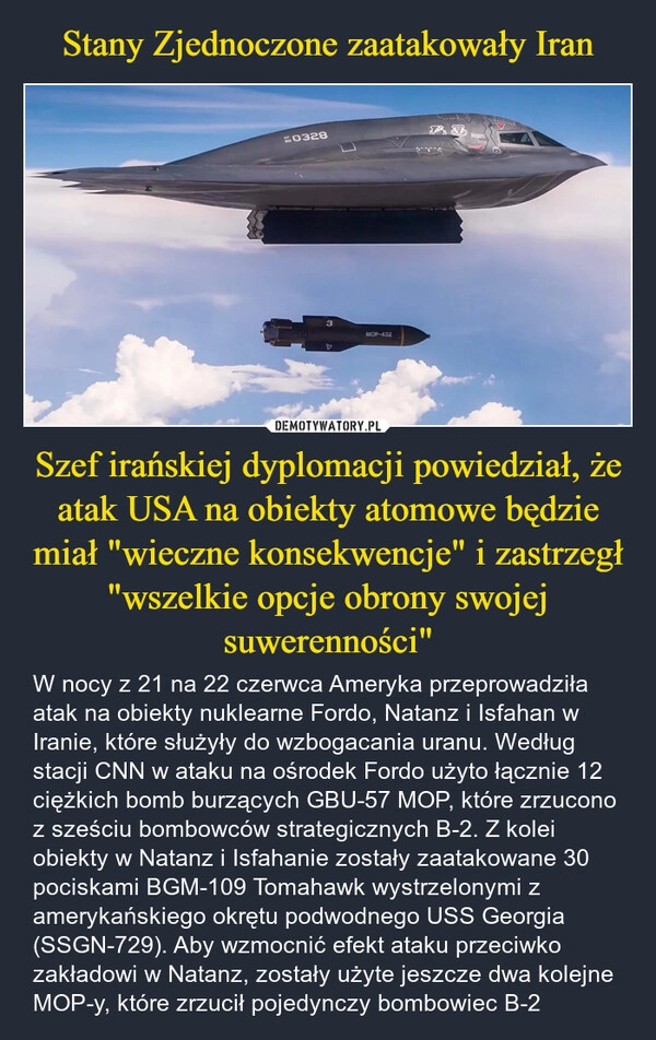 
    Stany Zjednoczone zaatakowały Iran Szef irańskiej dyplomacji powiedział, że atak USA na obiekty atomowe będzie miał "wieczne konsekwencje" i zastrzegł "wszelkie opcje obrony swojej suwerenności"
