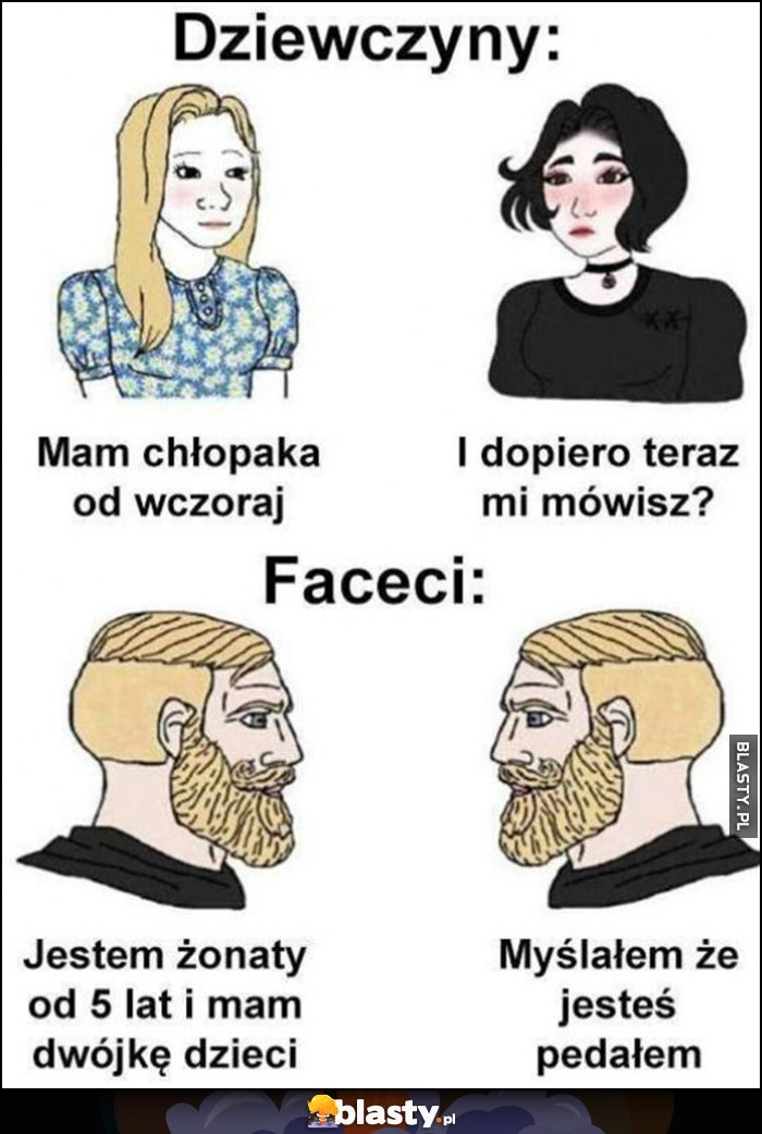 
    Dziewczyny: mam chłopaka od wczoraj, i dopiero teraz mi mówisz? Faceci: jestem żonaty od 5 lat i mam dwójkę dzieci, myślałem że jestes pedałem