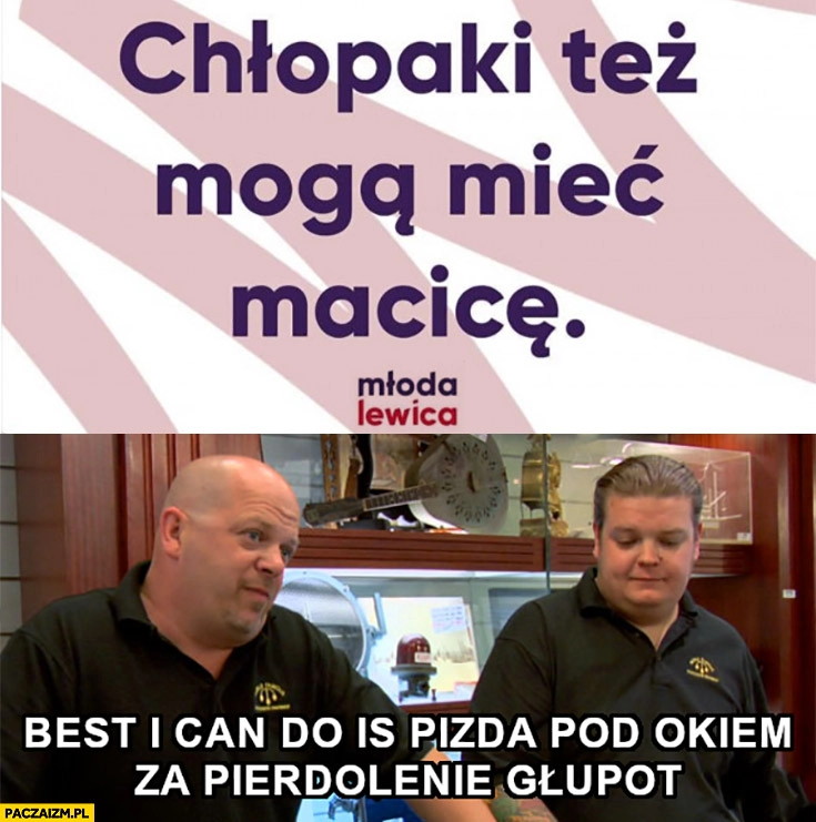 
    Młoda lewica chłopaki też mogą mieć macice, best I can do is piczka pod okiem za pieprzenie głupot