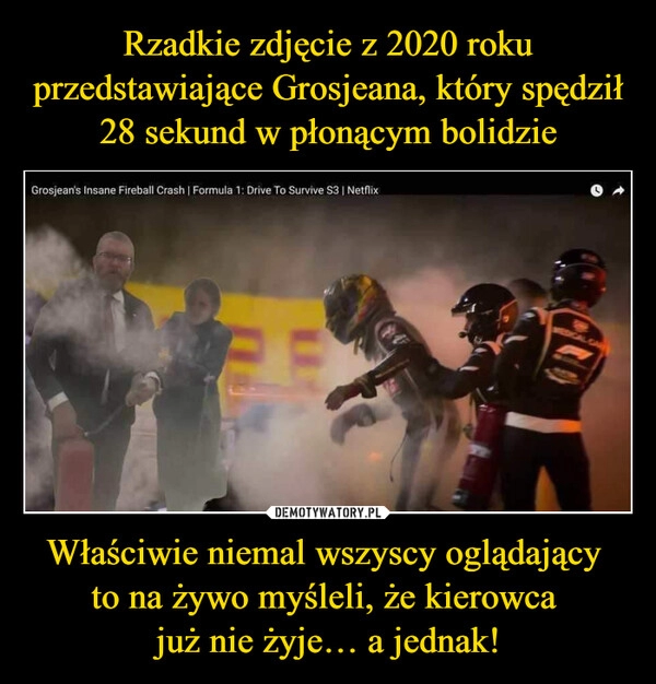 
    Rzadkie zdjęcie z 2020 roku przedstawiające Grosjeana, który spędził 28 sekund w płonącym bolidzie Właściwie niemal wszyscy oglądający 
to na żywo myśleli, że kierowca 
już nie żyje… a jednak!