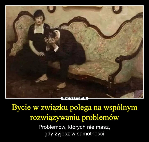 
    Bycie w związku polega na wspólnym
rozwiązywaniu problemów