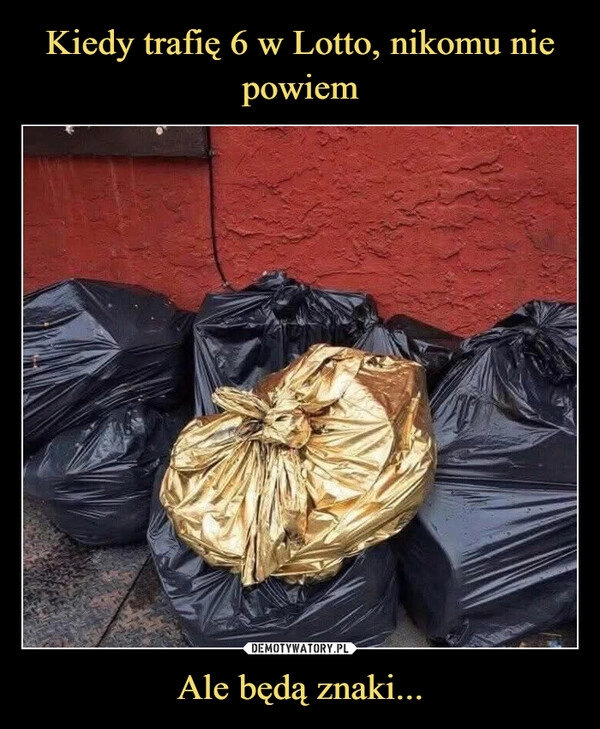 
    Kiedy trafię 6 w Lotto, nikomu nie powiem Ale będą znaki...