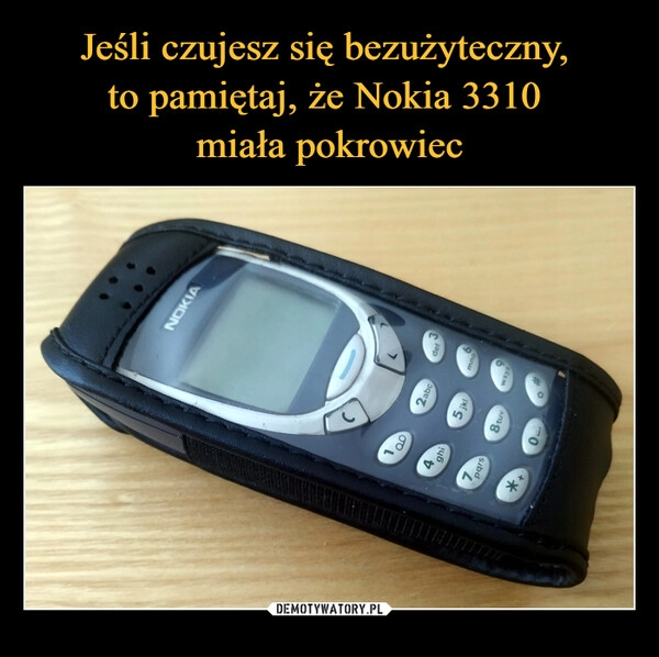 
    Jeśli czujesz się bezużyteczny, 
to pamiętaj, że Nokia 3310 
miała pokrowiec