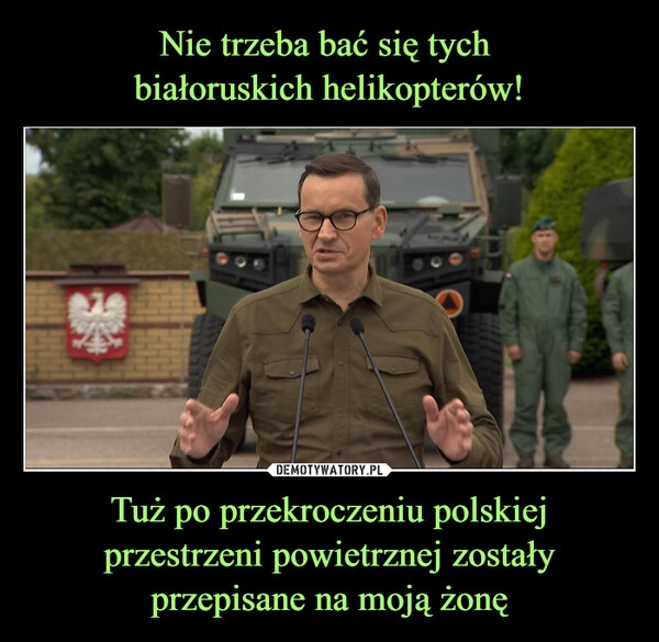 
    Nie trzeba bać się tych 
białoruskich helikopterów! Tuż po przekroczeniu polskiej przestrzeni powietrznej zostały przepisane na moją żonę