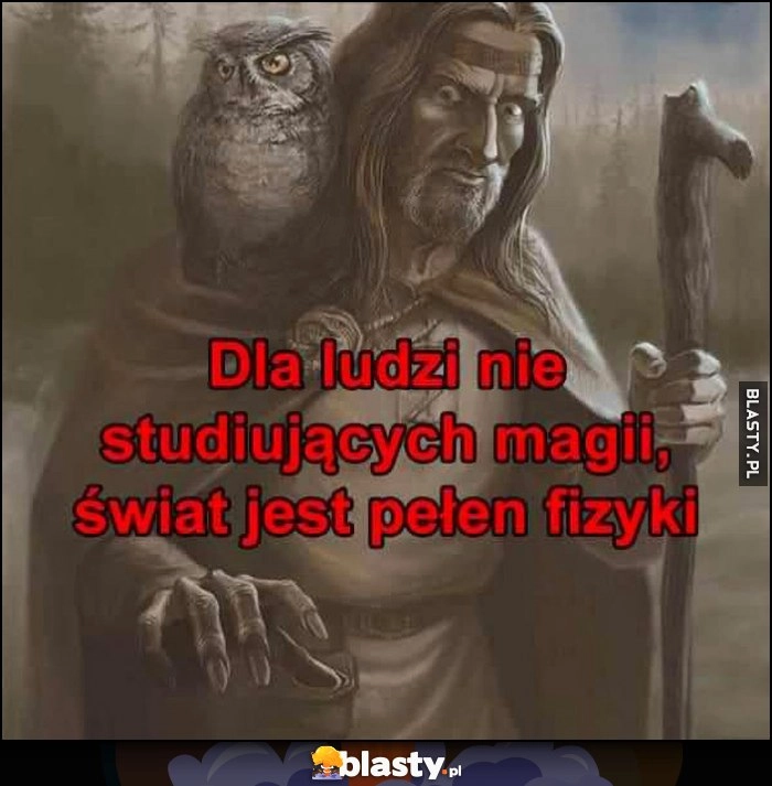 
    Dla ludzi nie studiujących magii świat jest pełen fizyki