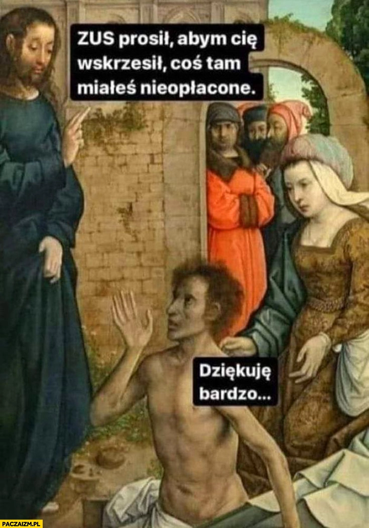 
    Jezus ZUS prosił abym Cię wskrzesił coś tam miałeś nieopłacone Łazarz dziękuje bardzo