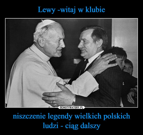 
    Lewy -witaj w klubie niszczenie legendy wielkich polskich ludzi - ciąg dalszy