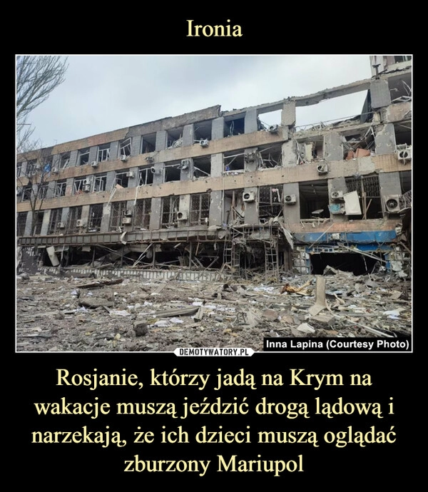 
    Ironia Rosjanie, którzy jadą na Krym na wakacje muszą jeździć drogą lądową i narzekają, że ich dzieci muszą oglądać zburzony Mariupol