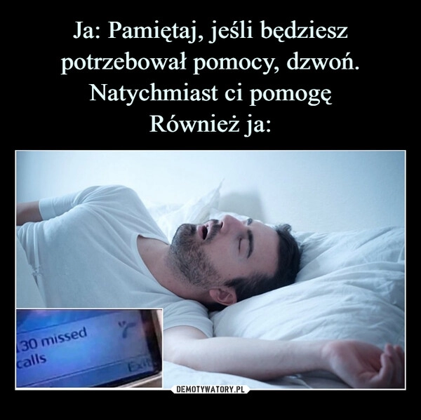 
    
Ja: Pamiętaj, jeśli będziesz potrzebował pomocy, dzwoń. Natychmiast ci pomogę
Również ja: 