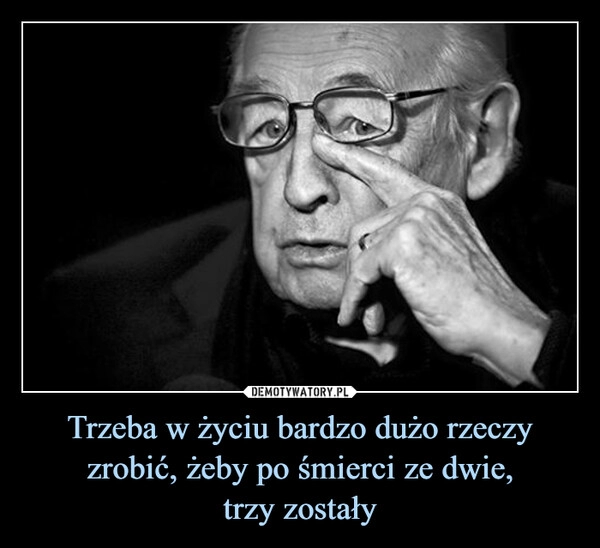 
    Trzeba w życiu bardzo dużo rzeczy zrobić, żeby po śmierci ze dwie,
trzy zostały