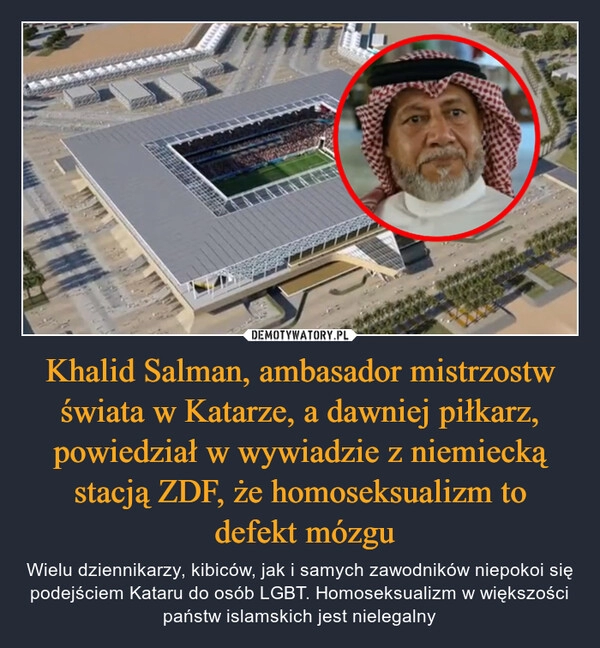 
    
Khalid Salman, ambasador mistrzostw świata w Katarze, a dawniej piłkarz, powiedział w wywiadzie z niemiecką stacją ZDF, że homoseksualizm to
defekt mózgu 