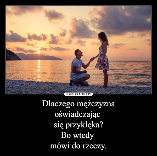 
    Dlaczego mężczyzna
oświadczając 
się przyklęka?
Bo wtedy 
mówi do rzeczy.