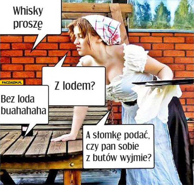 
    Whisky proszę bez loda słomkę podać czy pan sobie z butów wyjmie?