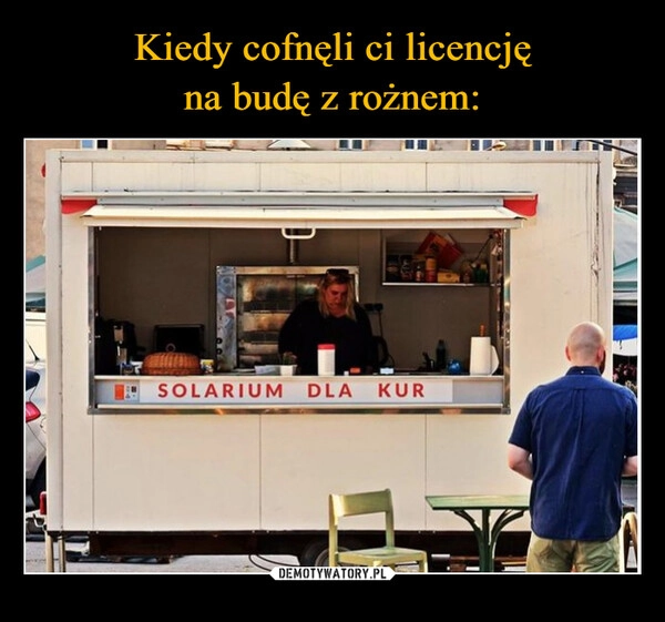 
    Kiedy cofnęli ci licencję
na budę z rożnem: