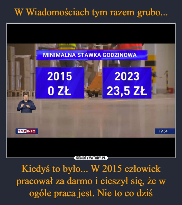 
    W Wiadomościach tym razem grubo... Kiedyś to było... W 2015 człowiek pracował za darmo i cieszył się, że w ogóle praca jest. Nie to co dziś