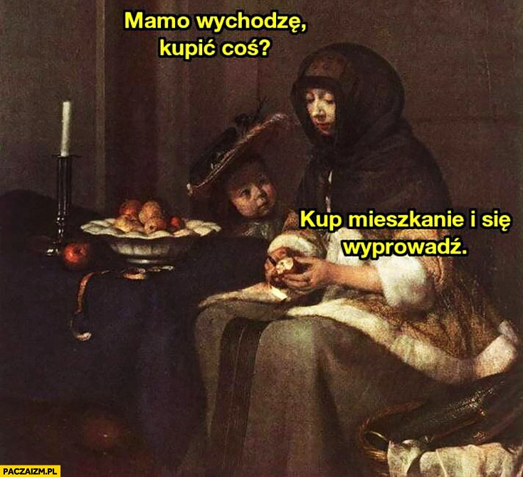 
    Mamo wychodzę, kupić coś? Kup mieszkanie i się wyprowadź