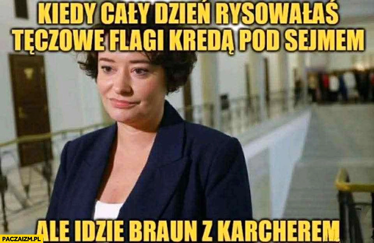 
    Żukowska kiedy cały dzień rysowałaś flagi kredą pod sejmem ale idzie Braun z karcherem