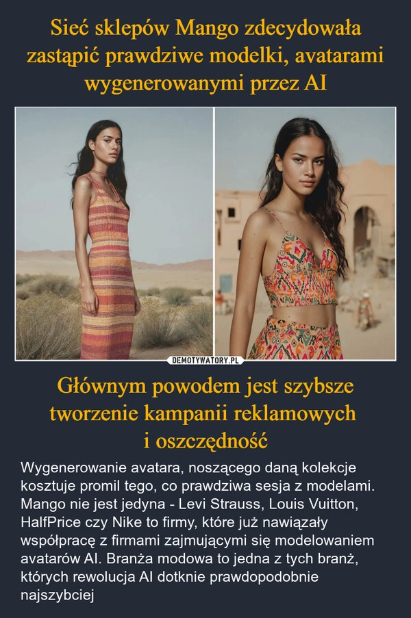 
    Sieć sklepów Mango zdecydowała zastąpić prawdziwe modelki, avatarami wygenerowanymi przez AI Głównym powodem jest szybsze tworzenie kampanii reklamowych 
i oszczędność