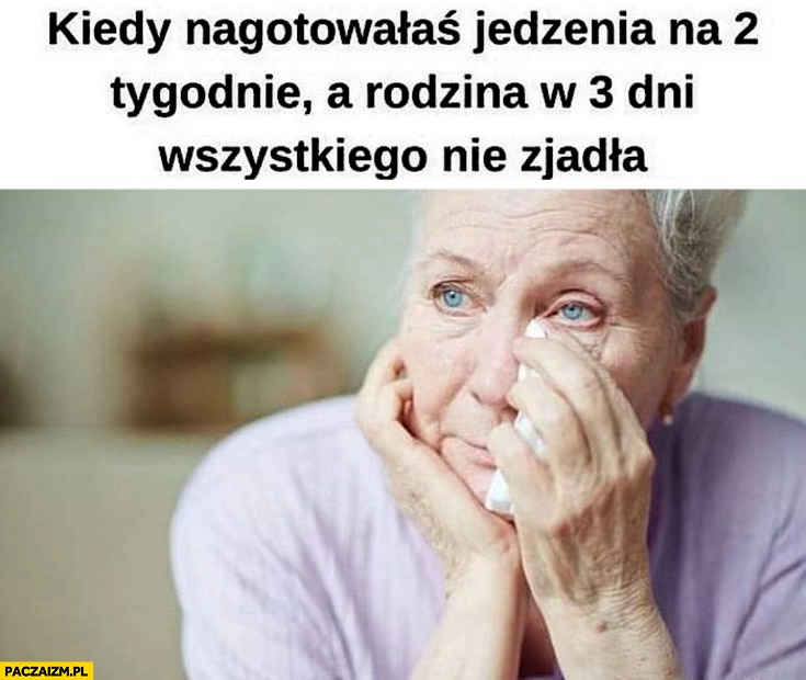 
    Babcia płacze kiedy nagotowałaś jedzenia na 2 tygodnie a rodzina w 3 dni wszystkiego nie zjadła