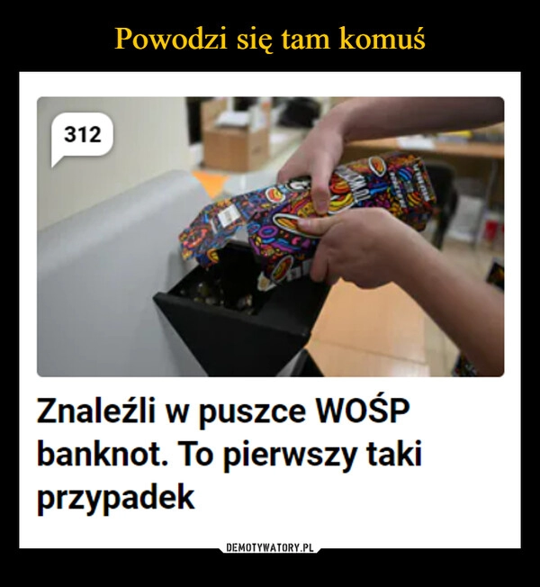 
    Powodzi się tam komuś