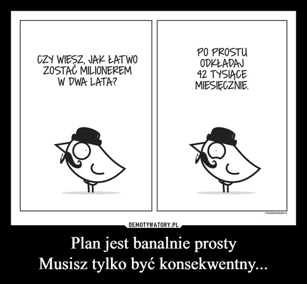 
    Plan jest banalnie prosty
Musisz tylko być konsekwentny...