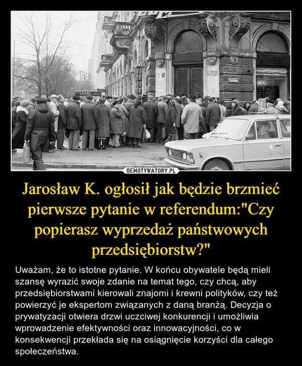 
    Jarosław K. ogłosił jak będzie brzmieć pierwsze pytanie w referendum:"Czy popierasz wyprzedaż państwowych przedsiębiorstw?"