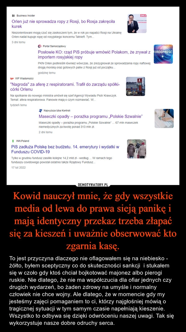 
    Kowid nauczył mnie, że gdy wszystkie media od lewa do prawa sieją panikę i mają identyczny przekaz trzeba złapać się za kieszeń i uważnie obserwować kto zgarnia kasę.