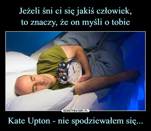 
    Jeżeli śni ci się jakiś człowiek,
to znaczy, że on myśli o tobie Kate Upton - nie spodziewałem się...