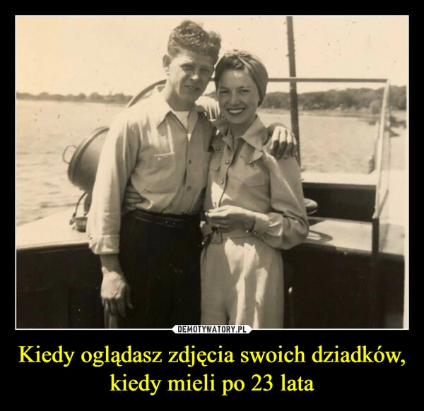 
    Kiedy oglądasz zdjęcia swoich dziadków, kiedy mieli po 23 lata