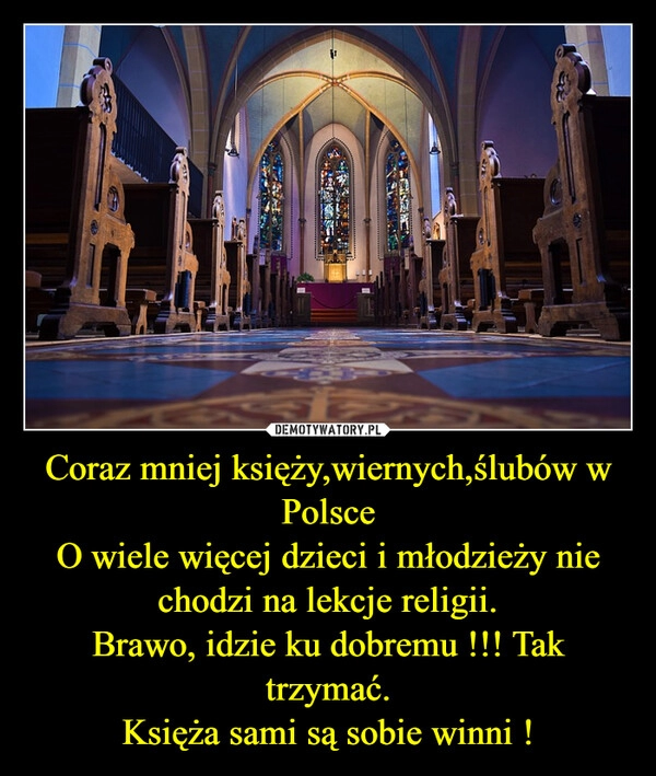 
    Coraz mniej księży,wiernych,ślubów w Polsce
O wiele więcej dzieci i młodzieży nie chodzi na lekcje religii.
Brawo, idzie ku dobremu !!! Tak trzymać.
Księża sami są sobie winni !