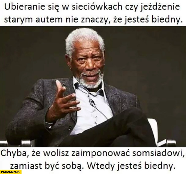 
    Ubieranie się w sieciówkach czy jeżdżenie starym autem nie oznacza, że jesteś biedny chyba, że wolisz zaimponować sąsiadowi zamiast być sobą wtedy jesteś biedny