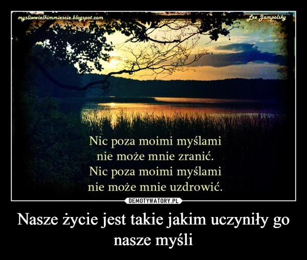 
    Nasze życie jest takie jakim uczyniły go nasze myśli