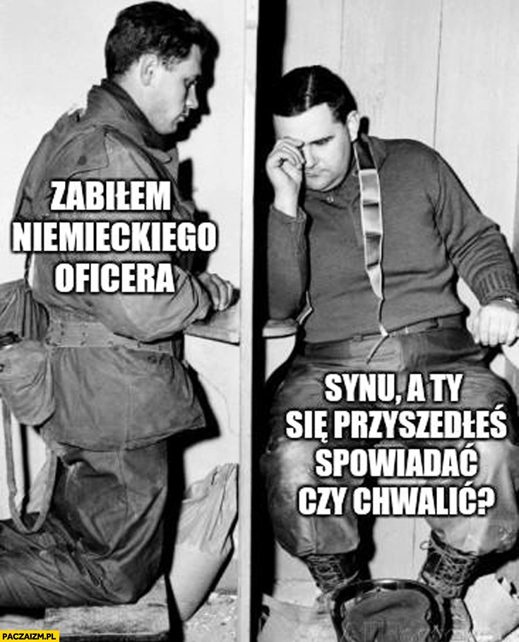 
    Zabiłem Niemieckiego oficera synu przyszedłeś się spowiadać czy chwalić?