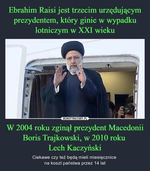 
    Ebrahim Raisi jest trzecim urzędującym prezydentem, który ginie w wypadku lotniczym w XXI wieku W 2004 roku zginął prezydent Macedonii Boris Trajkowski, w 2010 roku 
Lech Kaczyński