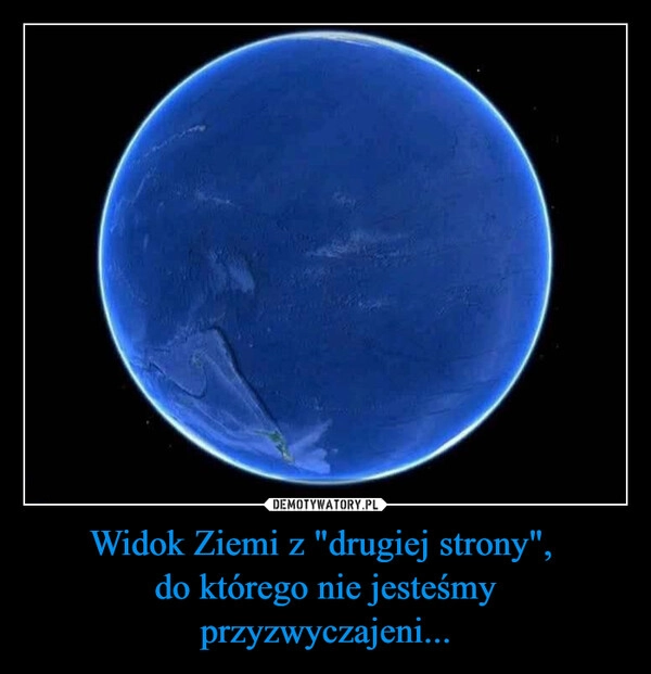 
    Widok Ziemi z "drugiej strony", 
do którego nie jesteśmy przyzwyczajeni...