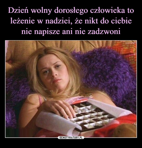 
    Dzień wolny dorosłego człowieka to leżenie w nadziei, że nikt do ciebie nie napisze ani nie zadzwoni