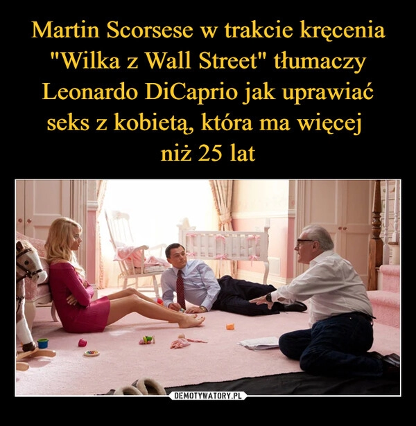 
    Martin Scorsese w trakcie kręcenia "Wilka z Wall Street" tłumaczy Leonardo DiCaprio jak uprawiać seks z kobietą, która ma więcej 
niż 25 lat