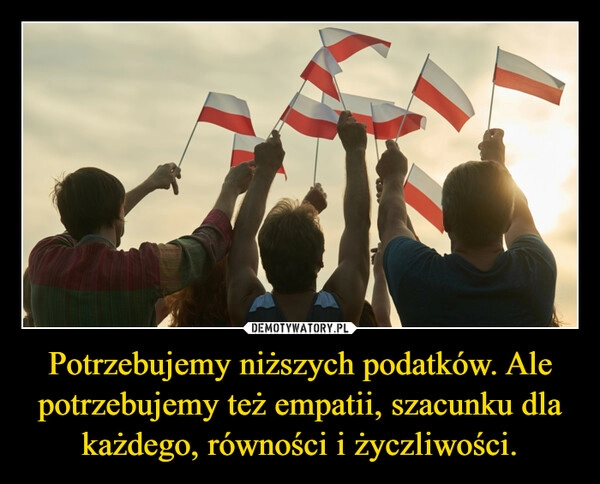 
    Potrzebujemy niższych podatków. Ale potrzebujemy też empatii, szacunku dla każdego, równości i życzliwości.