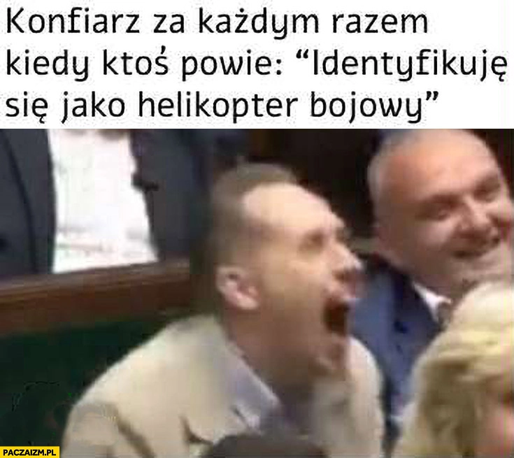 
    Berkowicz Konfiarz za każdym razem kiedy ktoś powie identyfikuje się jako helikopter bojowy