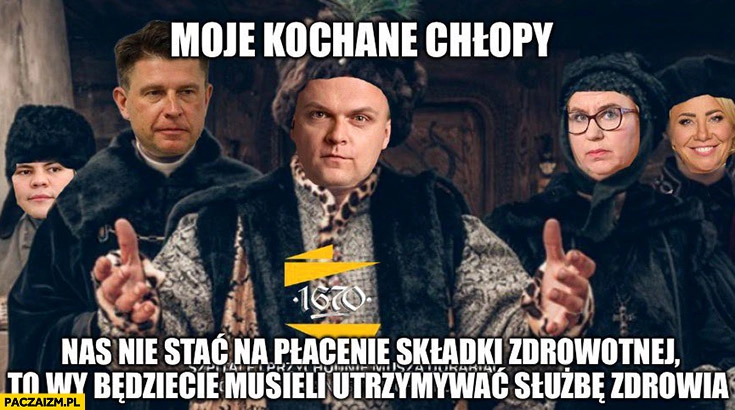 
    Hołownia moje kochane chłopy nas nie stać na płacenie składki zdrowotnej to wy będziecie musieli otrzymywać służbę zdrowia szlachcic 1670