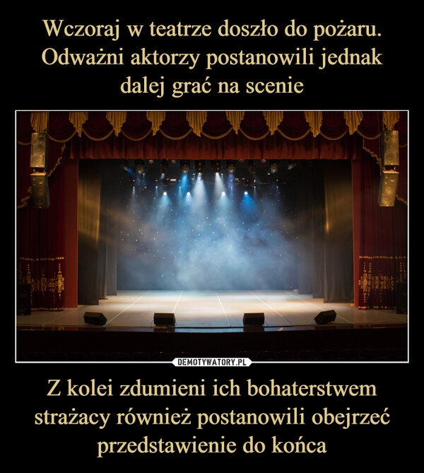 
    Wczoraj w teatrze doszło do pożaru.
Odważni aktorzy postanowili jednak dalej grać na scenie Z kolei zdumieni ich bohaterstwem strażacy również postanowili obejrzeć przedstawienie do końca