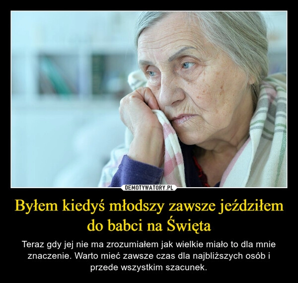 
    
Byłem kiedyś młodszy zawsze jeździłem do babci na Święta 