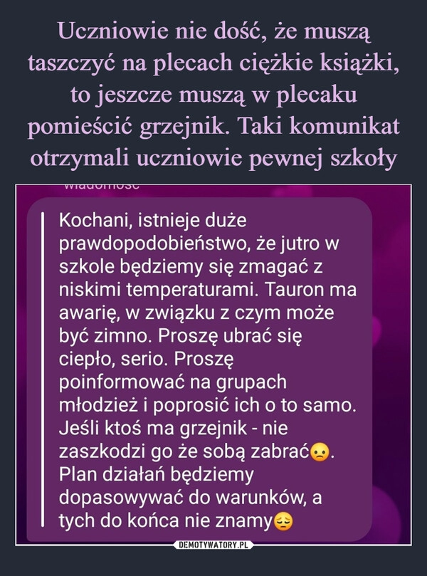 
    Uczniowie nie dość, że muszą taszczyć na plecach ciężkie książki, to jeszcze muszą w plecaku pomieścić grzejnik. Taki komunikat otrzymali uczniowie pewnej szkoły