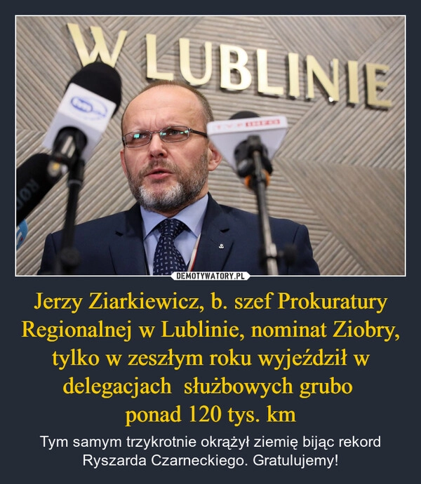 
    Jerzy Ziarkiewicz, b. szef Prokuratury Regionalnej w Lublinie, nominat Ziobry, tylko w zeszłym roku wyjeździł w delegacjach  służbowych grubo 
ponad 120 tys. km