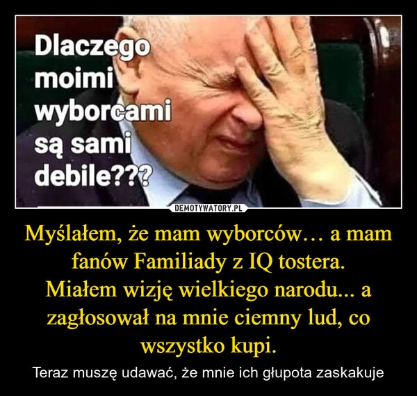 
    Myślałem, że mam wyborców… a mam fanów Familiady z IQ tostera.
Miałem wizję wielkiego narodu... a zagłosował na mnie ciemny lud, co wszystko kupi.