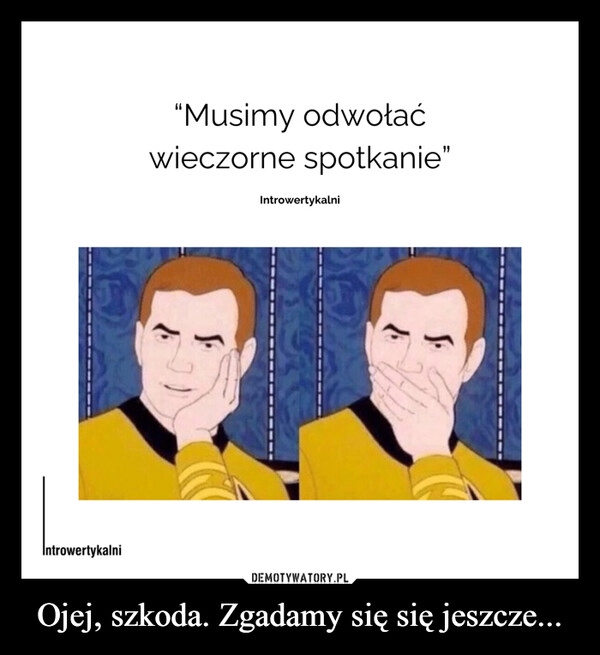 
    Ojej, szkoda. Zgadamy się się jeszcze...