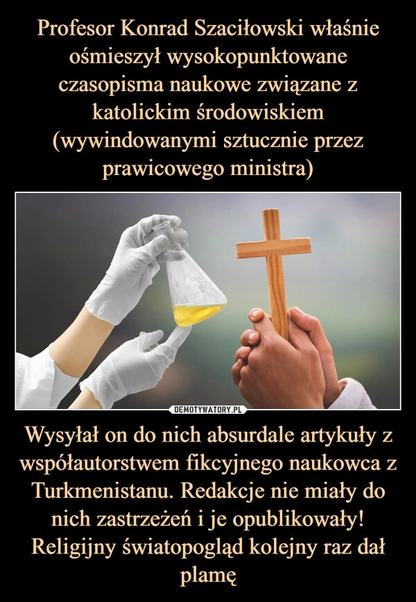 
    Profesor Konrad Szaciłowski właśnie ośmieszył wysokopunktowane czasopisma naukowe związane z katolickim środowiskiem (wywindowanymi sztucznie przez prawicowego ministra) Wysyłał on do nich absurdale artykuły z współautorstwem fikcyjnego naukowca z Turkmenistanu. Redakcje nie miały do nich zastrzeżeń i je opublikowały! Religijny światopogląd kolejny raz dał plamę