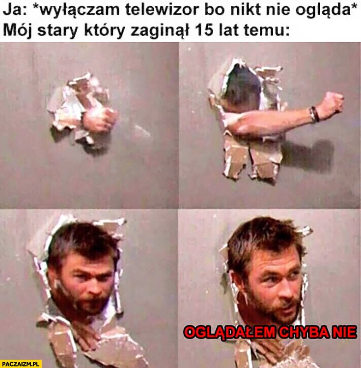 
    Ja: wyłączam telewizor bo nikt nie ogląda, mój stary który zaginął 15 lat temu pojawia się przez ścianę, oglądałem chyba nie?