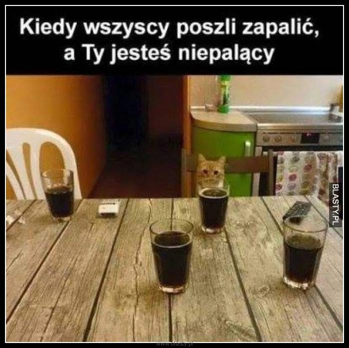 
    Kiedy wszyscy poszli zapalić a Ty jesteś niepalący