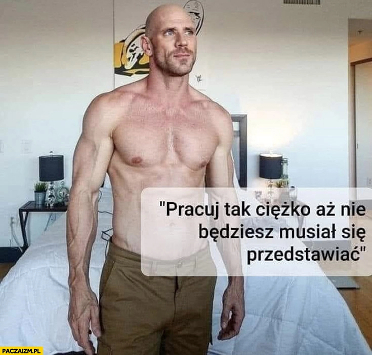 
    Pracuj tak ciężko aż nie będziesz musiał się przedstawiać łysy z Brazzers